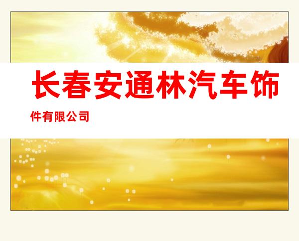 长春安通林汽车饰件有限公司